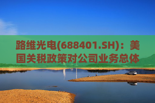 路维光电(688401.SH)：美国关税政策对公司业务总体影响不大