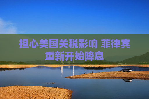 担心美国关税影响 菲律宾重新开始降息  第1张