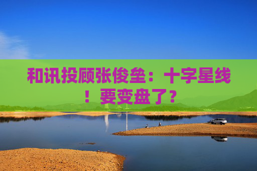 和讯投顾张俊垒：十字星线！要变盘了？  第1张