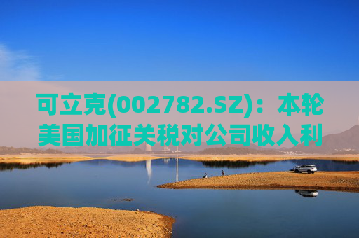 可立克(002782.SZ)：本轮美国加征关税对公司收入利润的影响较小