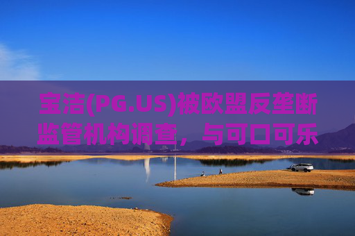 宝洁(PG.US)被欧盟反垄断监管机构调查，与可口可乐(KO.US)同时遭到突击检查  第1张