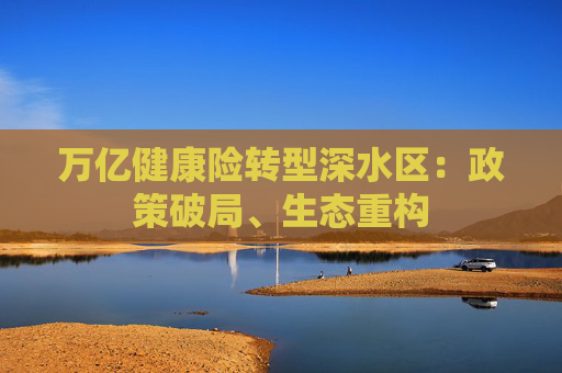 万亿健康险转型深水区：政策破局、生态重构