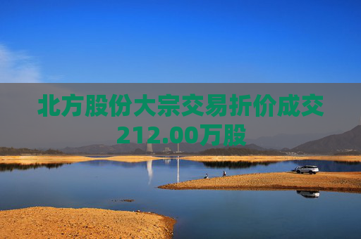 北方股份大宗交易折价成交212.00万股  第1张