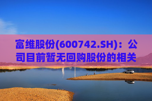 富维股份(600742.SH)：公司目前暂无回购股份的相关计划  第1张