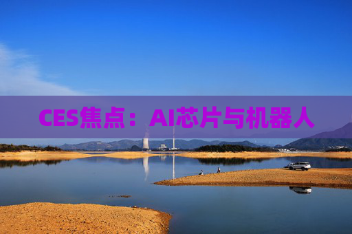 CES焦点：AI芯片与机器人