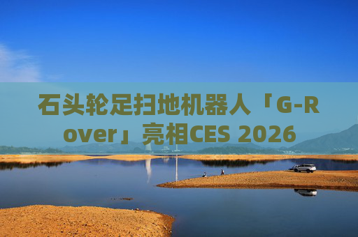 石头轮足扫地机器人「G-Rover」亮相CES 2026