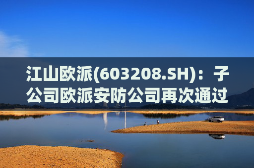 江山欧派(603208.SH)：子公司欧派安防公司再次通过高新技术企业认定