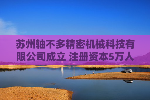 苏州轴不多精密机械科技有限公司成立 注册资本5万人民币