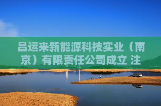 昌运来新能源科技实业（南京）有限责任公司成立 注册资本100万人民币