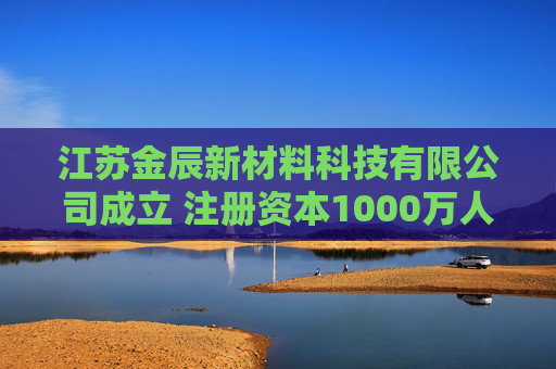 江苏金辰新材料科技有限公司成立 注册资本1000万人民币