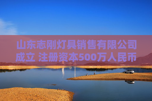 山东志刚灯具销售有限公司成立 注册资本500万人民币