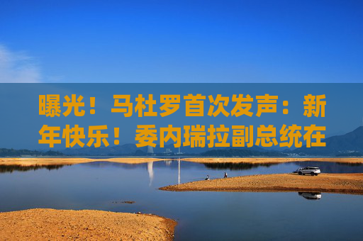 曝光！马杜罗首次发声：新年快乐！委内瑞拉副总统在俄境内？俄方回应！油价，重大变数