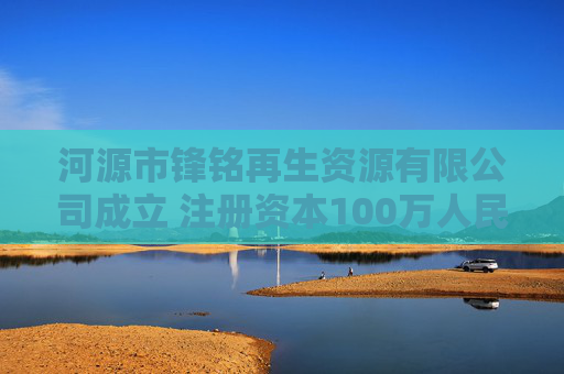 河源市锋铭再生资源有限公司成立 注册资本100万人民币