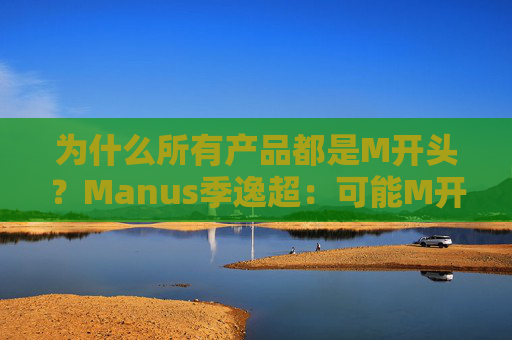 为什么所有产品都是M开头？Manus季逸超：可能M开头的产品运气都不会太差  第1张