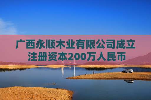 广西永顺木业有限公司成立 注册资本200万人民币