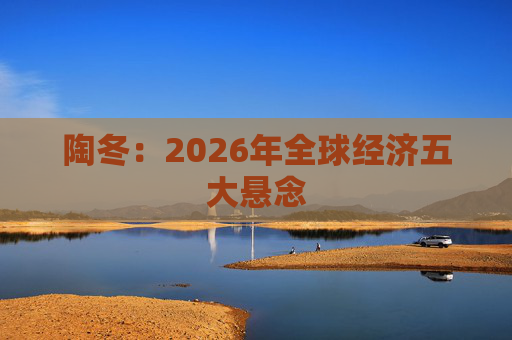 陶冬：2026年全球经济五大悬念