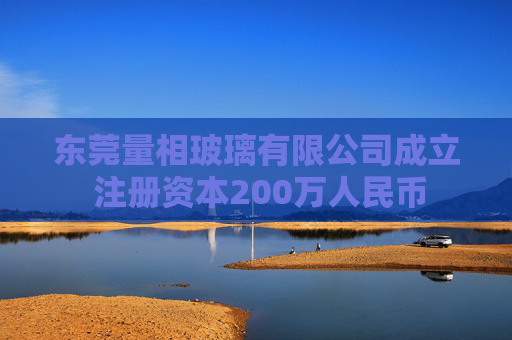 东莞量相玻璃有限公司成立 注册资本200万人民币 第1张 东莞量相玻璃有限公司成立 注册资本200万人民币 第1张
