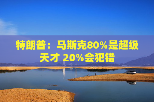 特朗普:马斯克80%是超级天才 20%会犯错 第1张 特朗普:马斯克80%是超级天才 20%会犯错 第1张