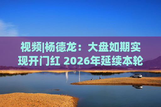 视频|杨德龙：大盘如期实现开门红 2026年延续本轮慢牛长牛行情