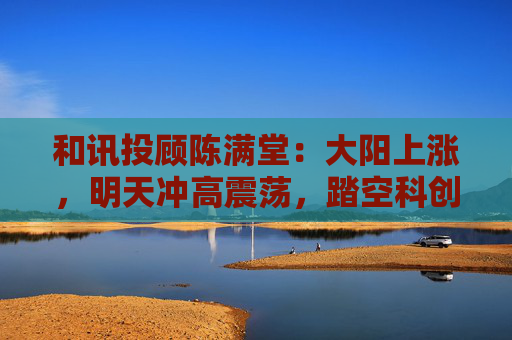 和讯投顾陈满堂：大阳上涨，明天冲高震荡，踏空科创的等回调  第1张