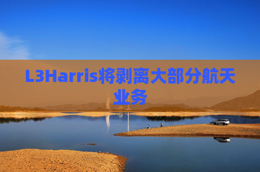 L3Harris将剥离大部分航天业务