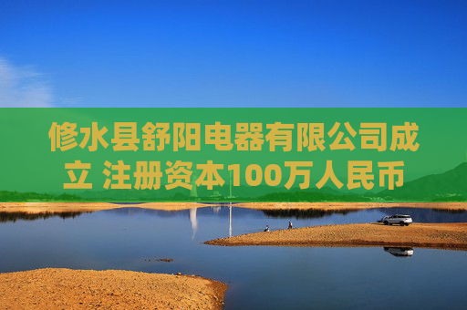 修水县舒阳电器有限公司成立 注册资本100万人民币