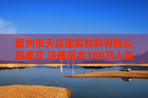 赣州市天淼建筑材料有限公司成立 注册资本100万人民币