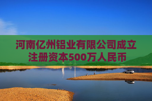 河南亿州铝业有限公司成立 注册资本500万人民币