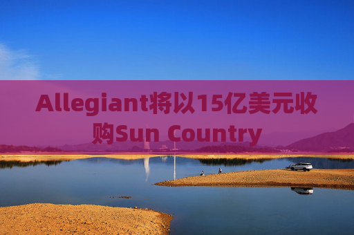 Allegiant将以15亿美元收购Sun Country
