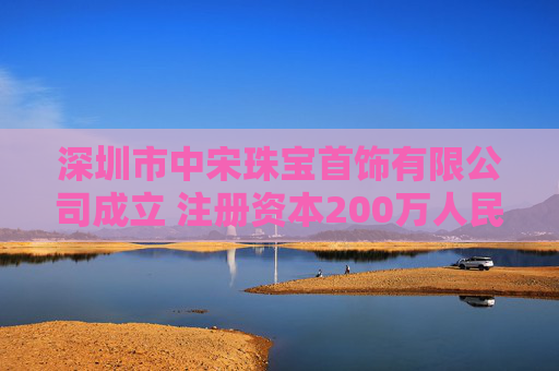 深圳市中宋珠宝首饰有限公司成立 注册资本200万人民币