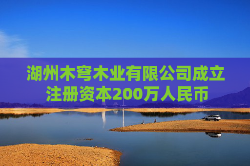 湖州木穹木业有限公司成立 注册资本200万人民币