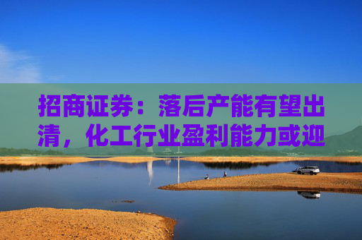 招商证券：落后产能有望出清，化工行业盈利能力或迎来边际改善