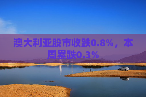 澳大利亚股市收跌0.8%，本周累跌0.3%