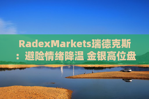RadexMarkets瑞德克斯：避险情绪降温 金银高位盘整