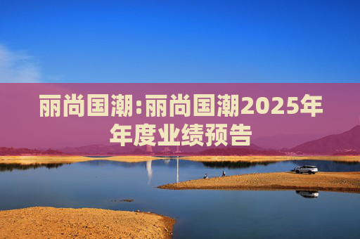丽尚国潮:丽尚国潮2025年年度业绩预告