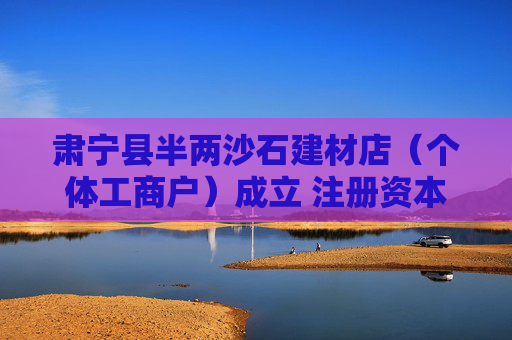 肃宁县半两沙石建材店（个体工商户）成立 注册资本20万人民币
