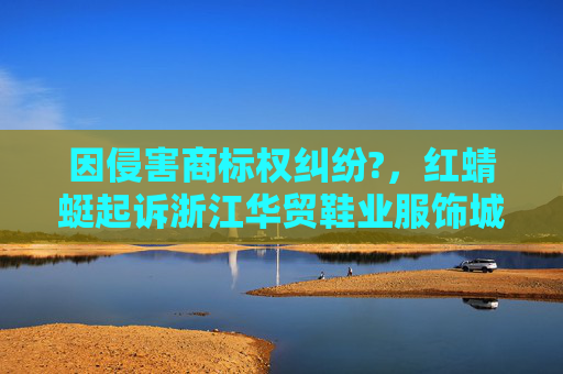 因侵害商标权纠纷?，红蜻蜓起诉浙江华贸鞋业服饰城卓益行鞋服商行