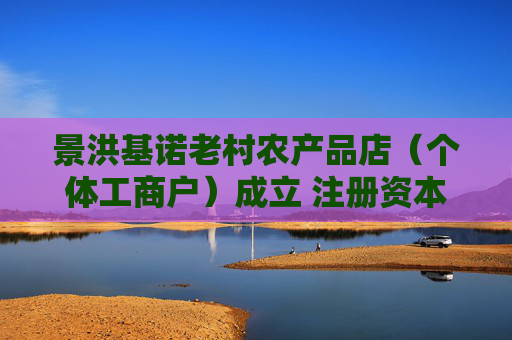 景洪基诺老村农产品店（个体工商户）成立 注册资本5万人民币