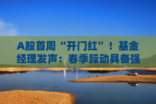 A股首周“开门红”！基金经理发声：春季躁动具备强劲的延续动力 有望引领全年市场走向