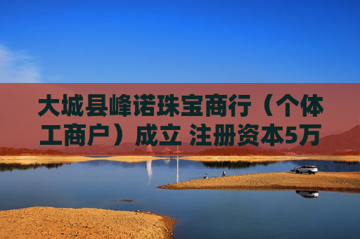 大城县峰诺珠宝商行（个体工商户）成立 注册资本5万人民币