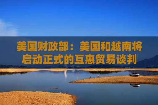 美国财政部：美国和越南将启动正式的互惠贸易谈判