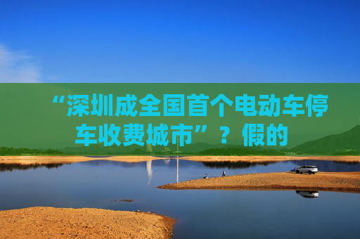 “深圳成全国首个电动车停车收费城市”？假的