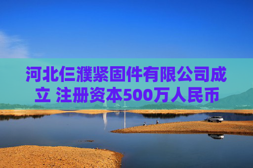 河北仨濮紧固件有限公司成立 注册资本500万人民币