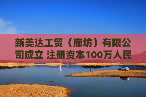 新美达工贸（廊坊）有限公司成立 注册资本100万人民币