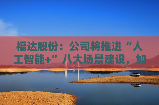 福达股份：公司将推进“人工智能+”八大场景建设，加强资源协同与能力建设