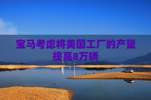 宝马考虑将美国工厂的产量提高8万辆