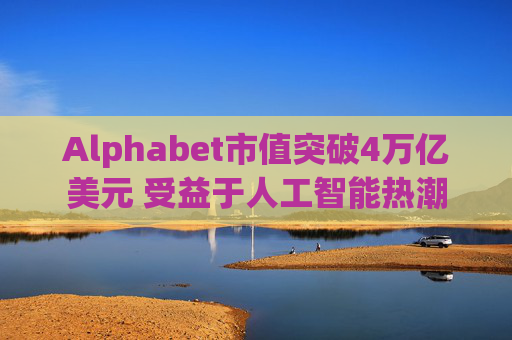 Alphabet市值突破4万亿美元 受益于人工智能热潮