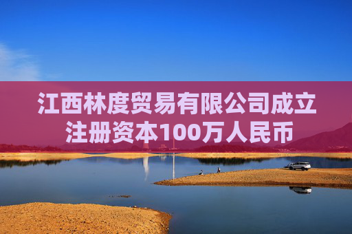 江西林度贸易有限公司成立 注册资本100万人民币