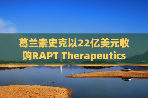 葛兰素史克以22亿美元收购RAPT Therapeutics
