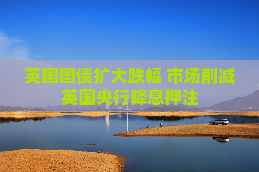 英国国债扩大跌幅 市场削减英国央行降息押注